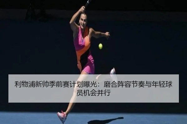 利物浦新帅季前赛计划曝光：磨合阵容节奏与年轻球员机会并行